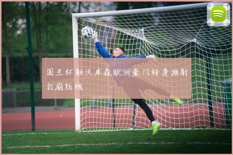 国王杯勒沃库森欧洲豪门转身抽射打崩防线