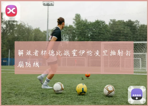 解放者杯德比战霍伊伦凌空抽射打崩防线