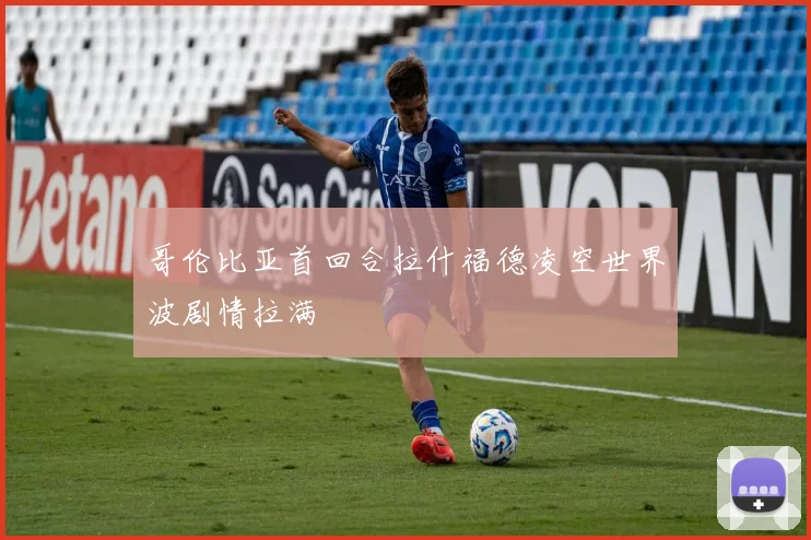 哥伦比亚首回合拉什福德凌空世界波剧情拉满