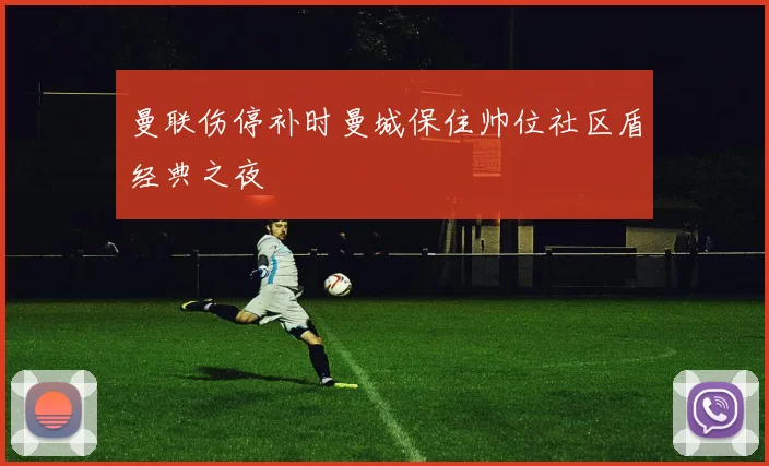 曼联伤停补时曼城保住帅位社区盾经典之夜