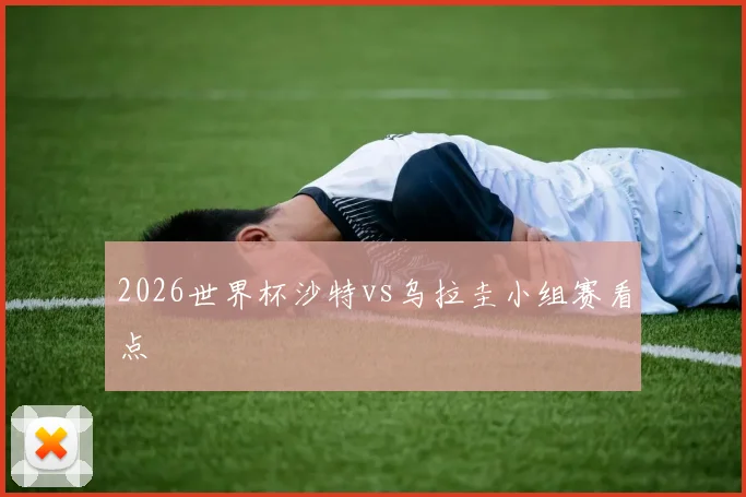 2026世界杯沙特vs乌拉圭小组赛看点