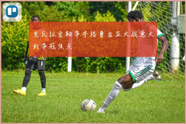克瓦拉金靴争夺格鲁吉亚大战意大利争冠焦点