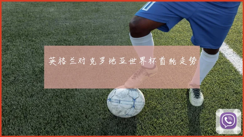 英格兰对克罗地亚世界杯首轮走势