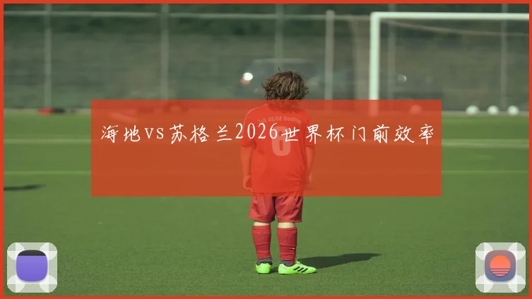 海地vs苏格兰2026世界杯门前效率