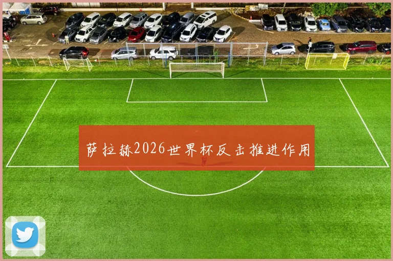 萨拉赫2026世界杯反击推进作用