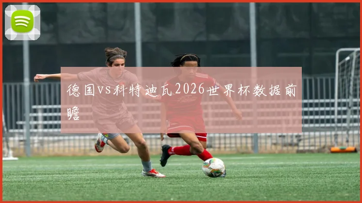 德国vs科特迪瓦2026世界杯数据前瞻