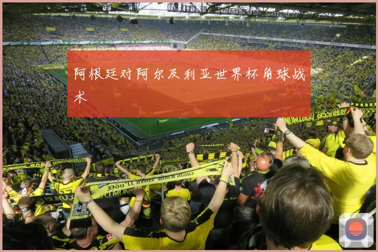 阿根廷对阿尔及利亚世界杯角球战术