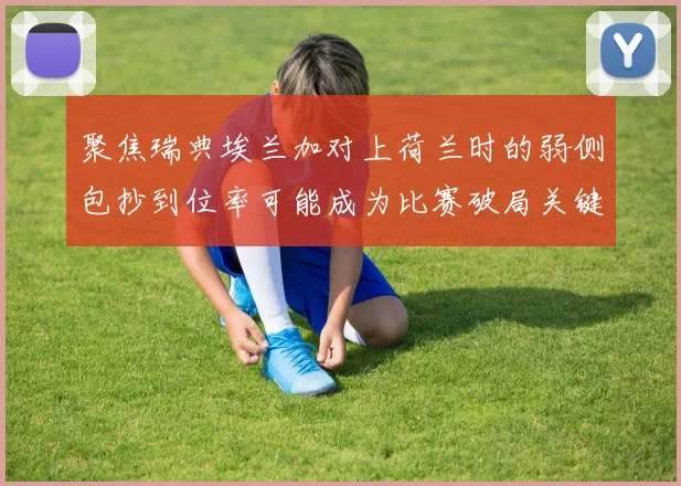 聚焦瑞典埃兰加对上荷兰时的弱侧包抄到位率可能成为比赛破局关键