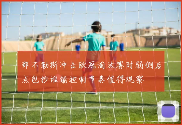 那不勒斯冲击欧冠淘汰赛时弱侧后点包抄谁能控制节奏值得观察