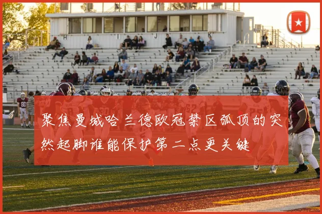 聚焦曼城哈兰德欧冠禁区弧顶的突然起脚谁能保护第二点更关键