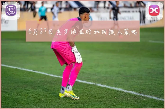 6月27日克罗地亚对加纳换人策略