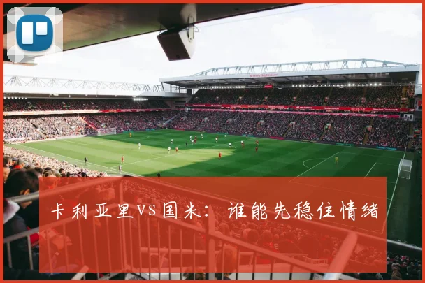 卡利亚里vs国米：谁能先稳住情绪