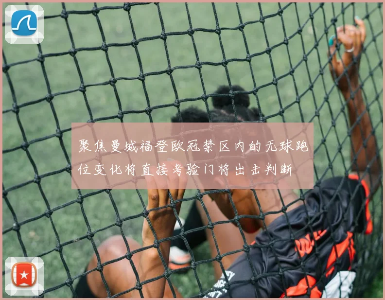 聚焦曼城福登欧冠禁区内的无球跑位变化将直接考验门将出击判断