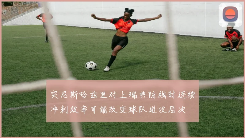 突尼斯哈兹里对上瑞典防线时连续冲刺效率可能改变球队进攻层次