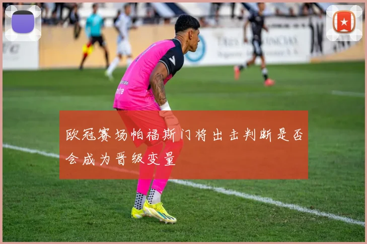 欧冠赛场帕福斯门将出击判断是否会成为晋级变量