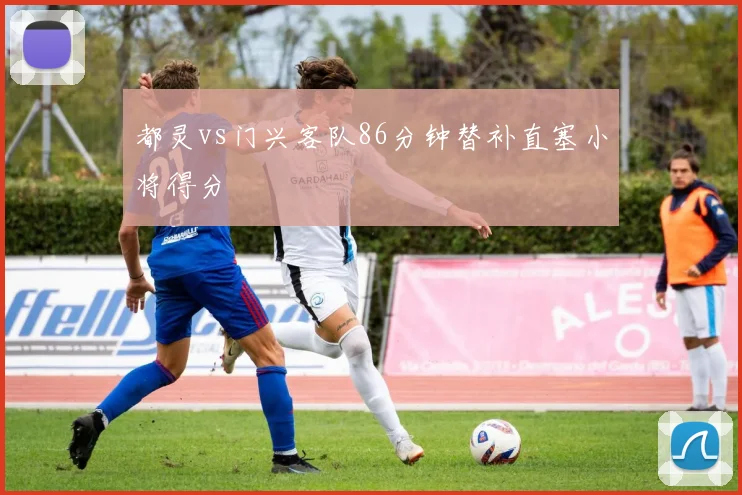 都灵vs门兴客队86分钟替补直塞小将得分