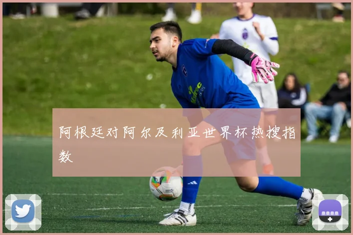阿根廷对阿尔及利亚世界杯热搜指数