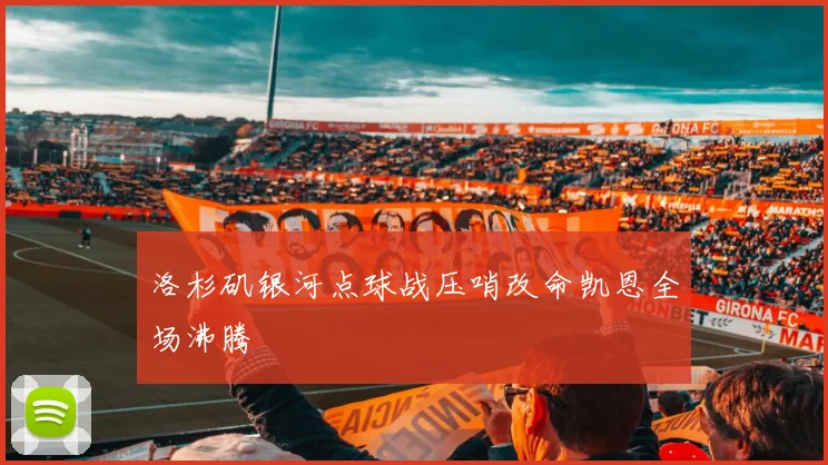 洛杉矶银河点球战压哨改命凯恩全场沸腾