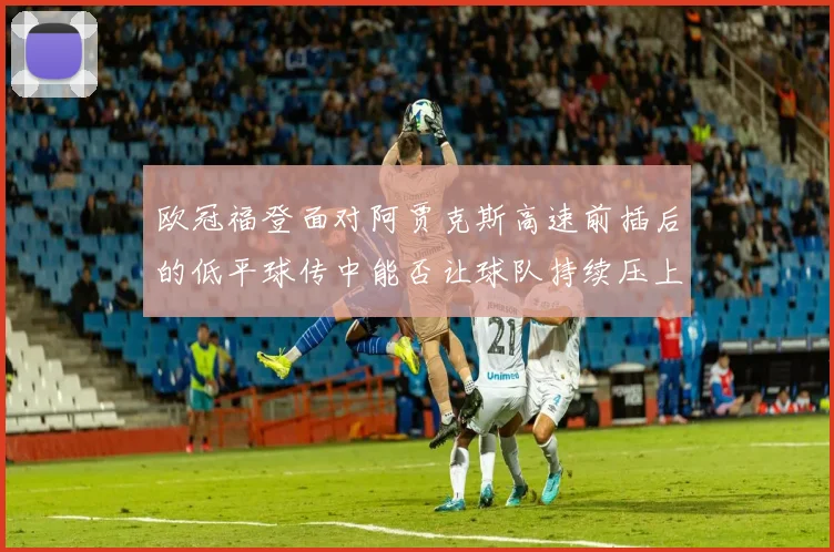 欧冠福登面对阿贾克斯高速前插后的低平球传中能否让球队持续压上
