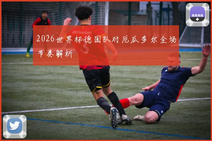 2026世界杯德国队对厄瓜多尔全场节奏解析