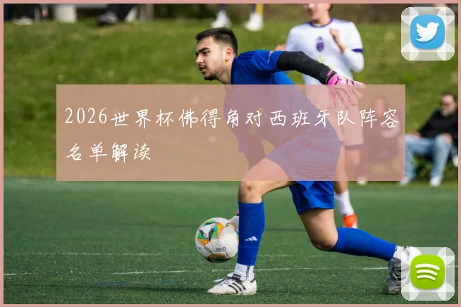 2026世界杯佛得角对西班牙队阵容名单解读