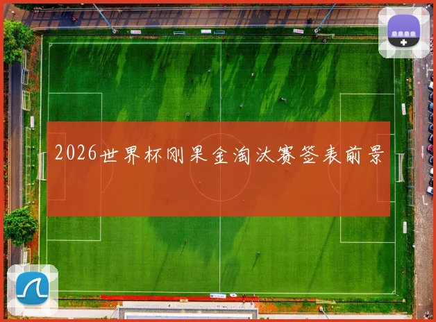 2026世界杯刚果金淘汰赛签表前景