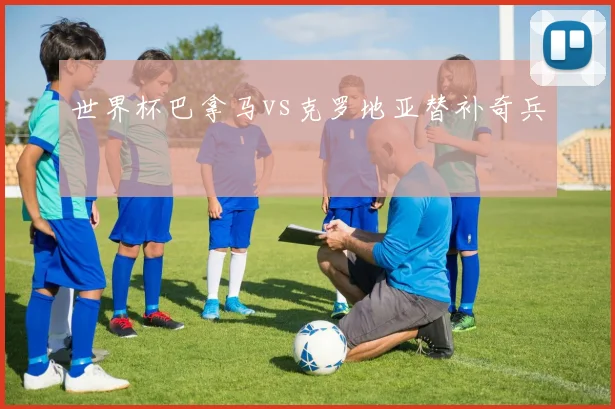世界杯巴拿马vs克罗地亚替补奇兵