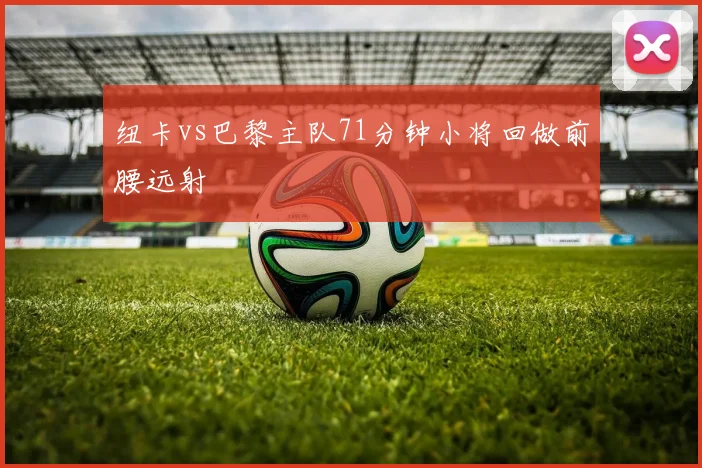 纽卡vs巴黎主队71分钟小将回做前腰远射