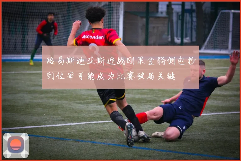 路易斯迪亚斯迎战刚果金弱侧包抄到位率可能成为比赛破局关键