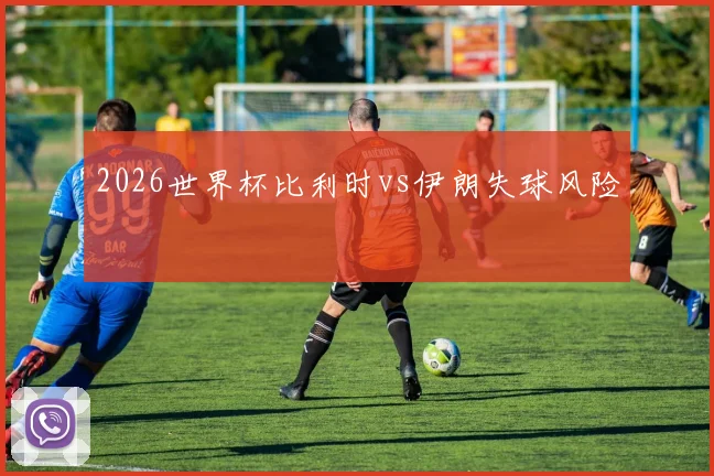 2026世界杯比利时vs伊朗失球风险