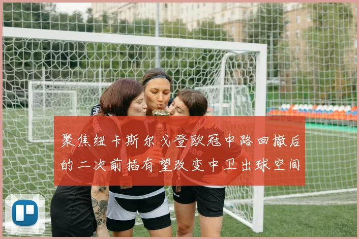 聚焦纽卡斯尔戈登欧冠中路回撤后的二次前插有望改变中卫出球空间