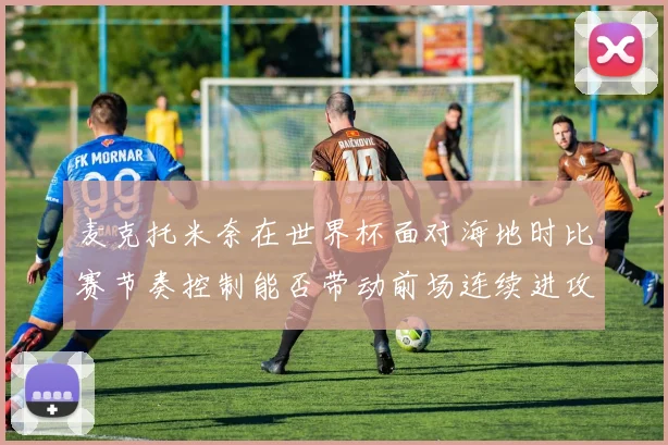 麦克托米奈在世界杯面对海地时比赛节奏控制能否带动前场连续进攻