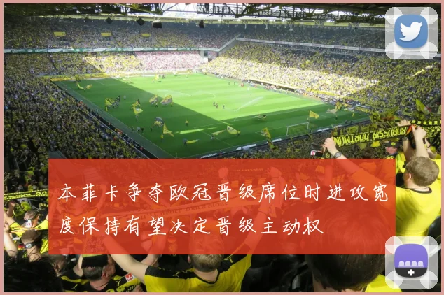 本菲卡争夺欧冠晋级席位时进攻宽度保持有望决定晋级主动权