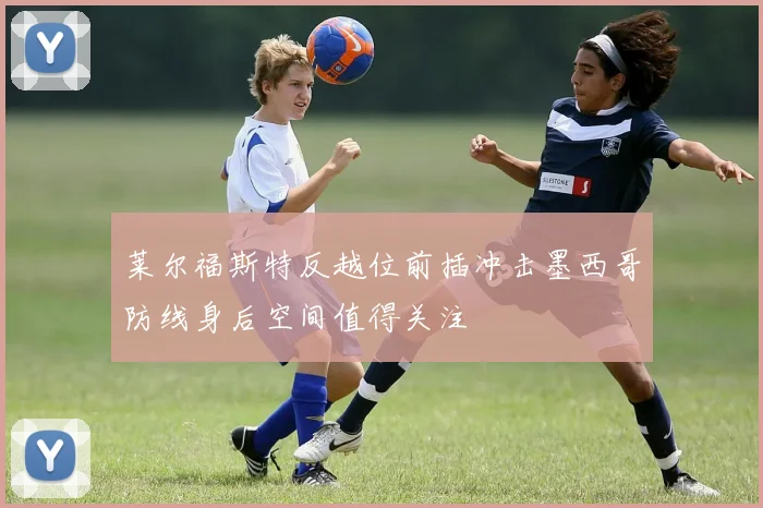 莱尔福斯特反越位前插冲击墨西哥防线身后空间值得关注