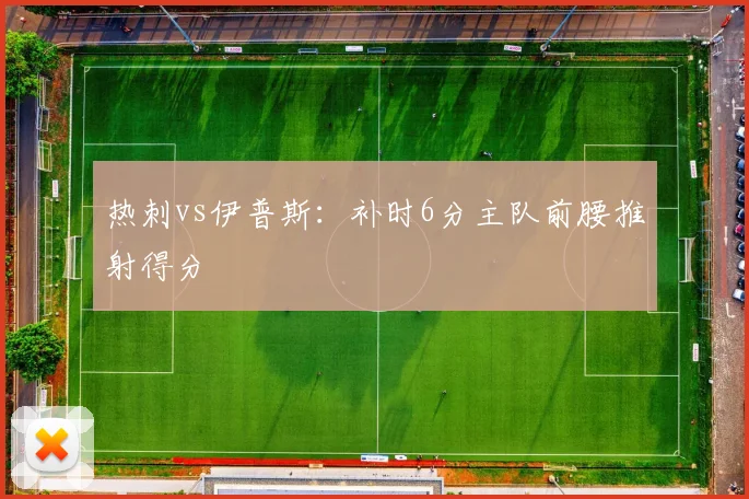 热刺vs伊普斯：补时6分主队前腰推射得分