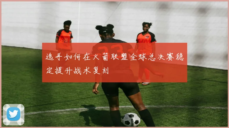 选手如何在火箭联盟全球总决赛稳定提升战术复刻