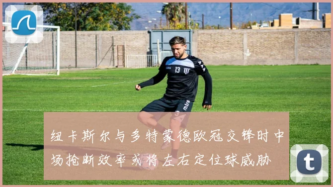 纽卡斯尔与多特蒙德欧冠交锋时中场抢断效率或将左右定位球威胁