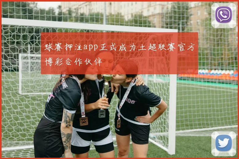 球赛押注app正式成为土超联赛官方博彩合作伙伴