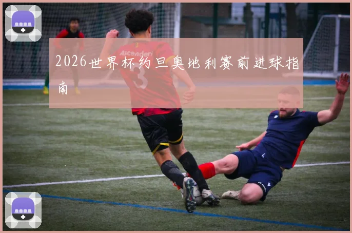 2026世界杯约旦奥地利赛前进球指南