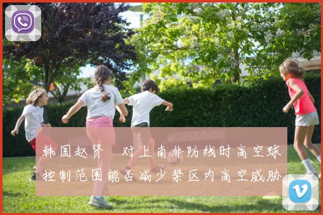 韩国赵贤祐对上南非防线时高空球控制范围能否减少禁区内高空威胁