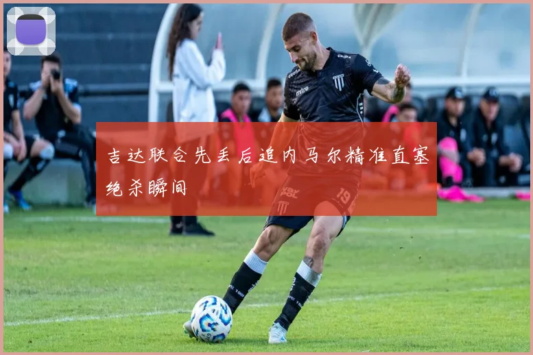 吉达联合先丢后追内马尔精准直塞绝杀瞬间