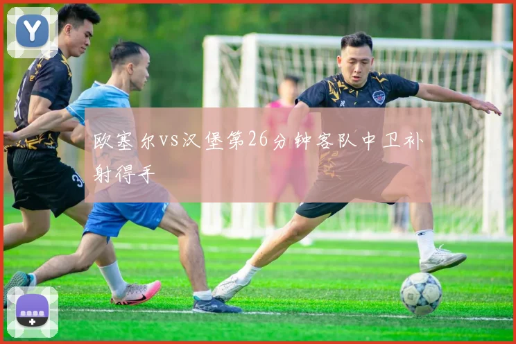 欧塞尔vs汉堡第26分钟客队中卫补射得手