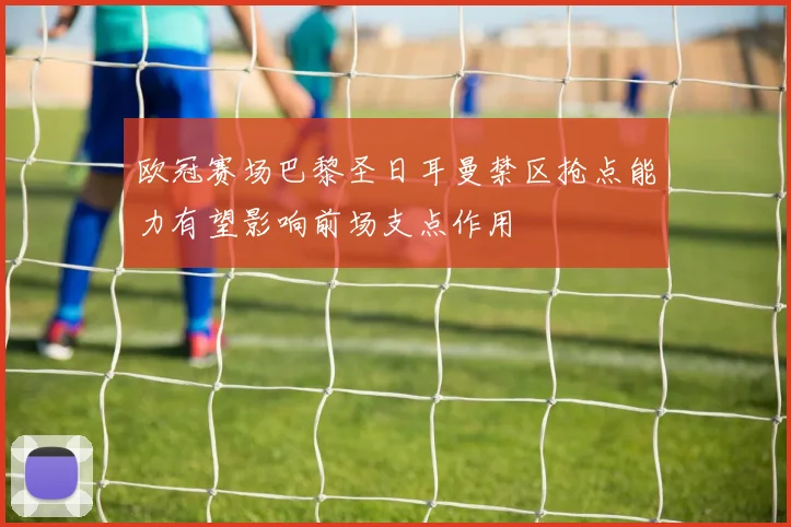 欧冠赛场巴黎圣日耳曼禁区抢点能力有望影响前场支点作用