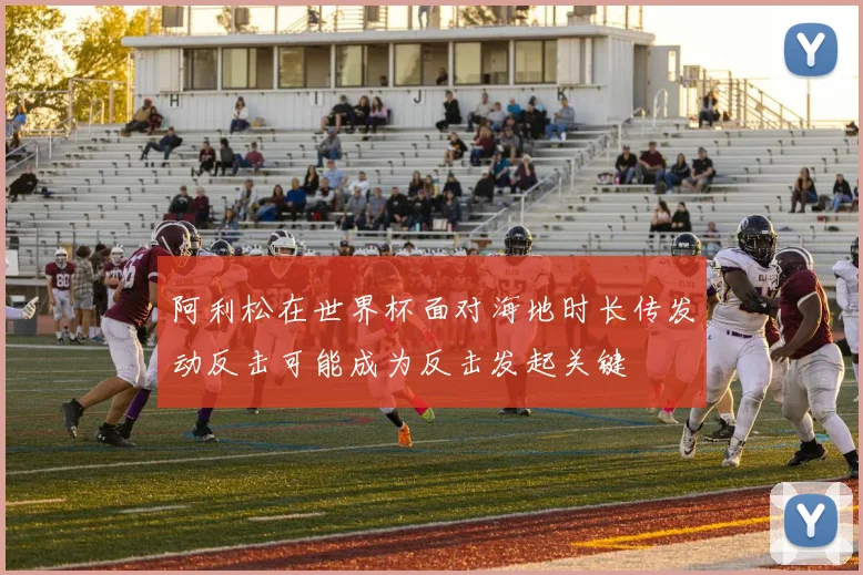 阿利松在世界杯面对海地时长传发动反击可能成为反击发起关键