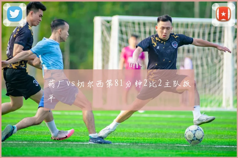 药厂vs切尔西第81分钟2比2主队扳平