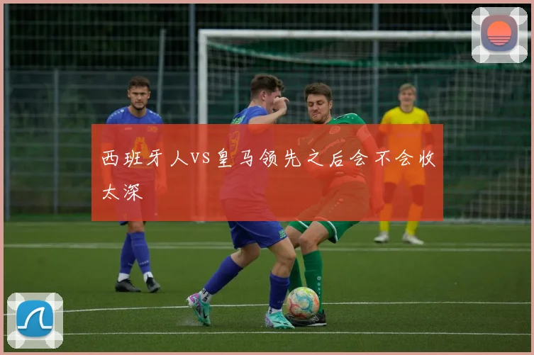 西班牙人vs皇马领先之后会不会收太深