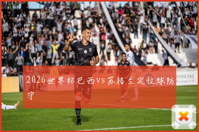 2026世界杯巴西vs苏格兰定位球防守