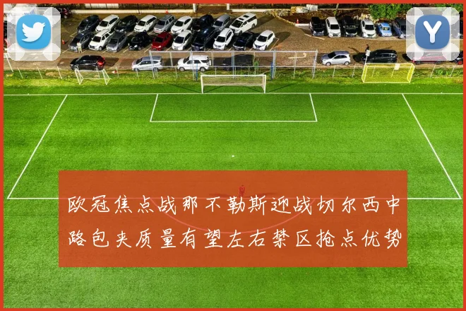 欧冠焦点战那不勒斯迎战切尔西中路包夹质量有望左右禁区抢点优势