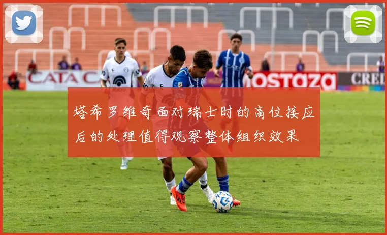 塔希罗维奇面对瑞士时的高位接应后的处理值得观察整体组织效果
