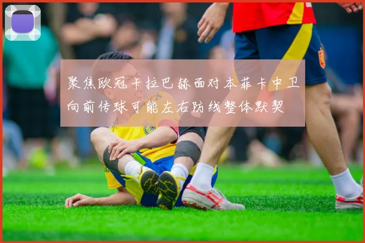 聚焦欧冠卡拉巴赫面对本菲卡中卫向前传球可能左右防线整体默契